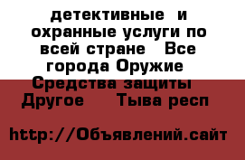 детективные  и охранные услуги по всей стране - Все города Оружие. Средства защиты » Другое   . Тыва респ.